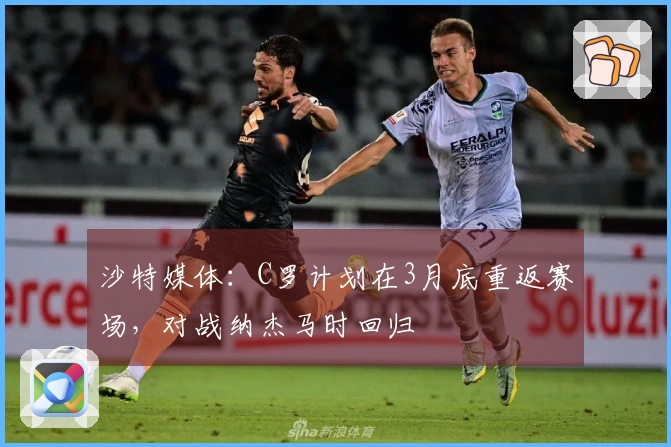 沙特媒体：C罗计划在3月底重返赛场，对战纳杰马时回归
