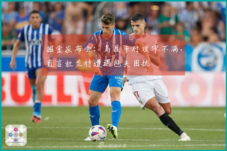 掘金发布会：乌度卡对攻守不满，直言杜兰特遭遇包夹困扰