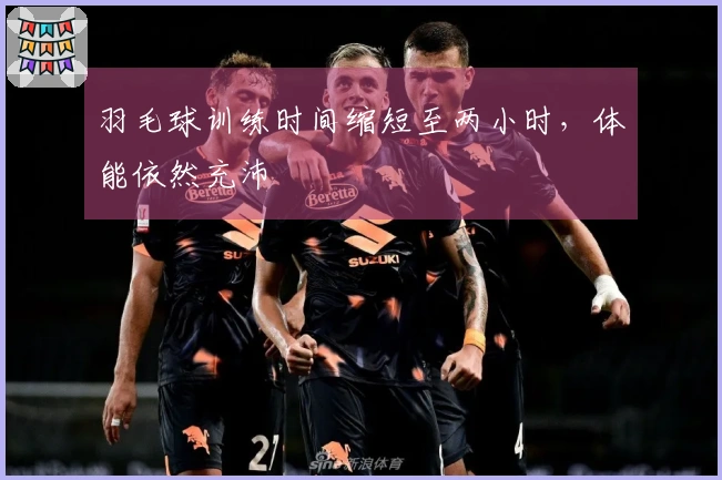 羽毛球训练时间缩短至两小时，体能依然充沛
