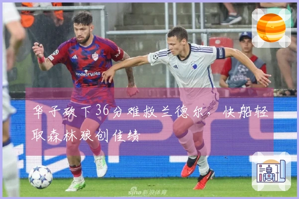 华子砍下36分难救兰德尔，快船轻取森林狼创佳绩