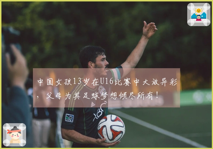 中国女孩13岁在U16比赛中大放异彩，父母为其足球梦想倾尽所有！