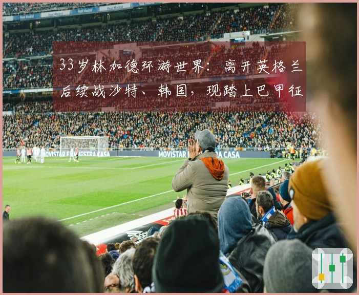 33岁林加德环游世界：离开英格兰后续战沙特、韩国，现踏上巴甲征程