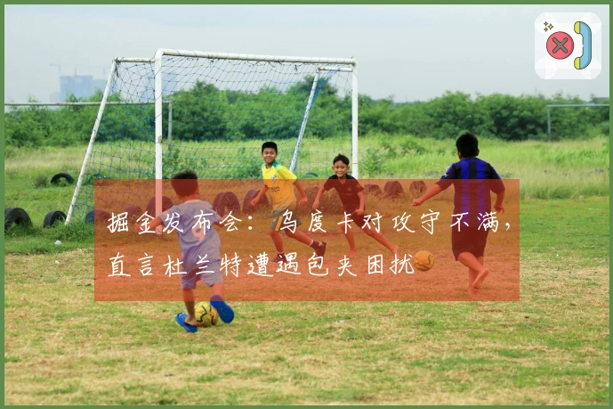 掘金发布会：乌度卡对攻守不满，直言杜兰特遭遇包夹困扰