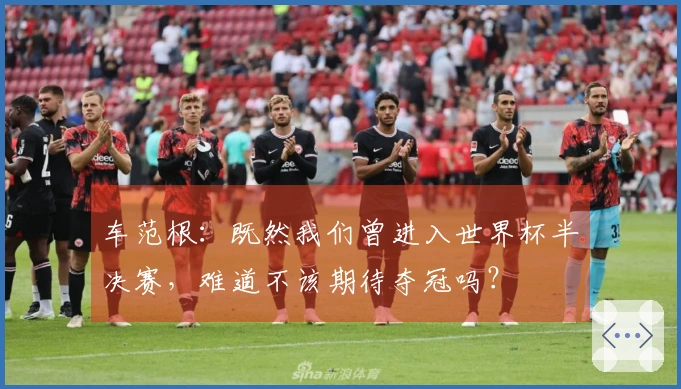 车范根：既然我们曾进入世界杯半决赛，难道不该期待夺冠吗？