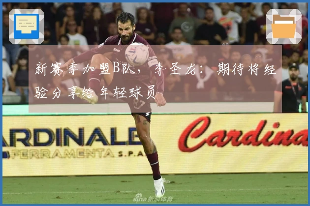 新赛季加盟B队，李圣龙：期待将经验分享给年轻球员
