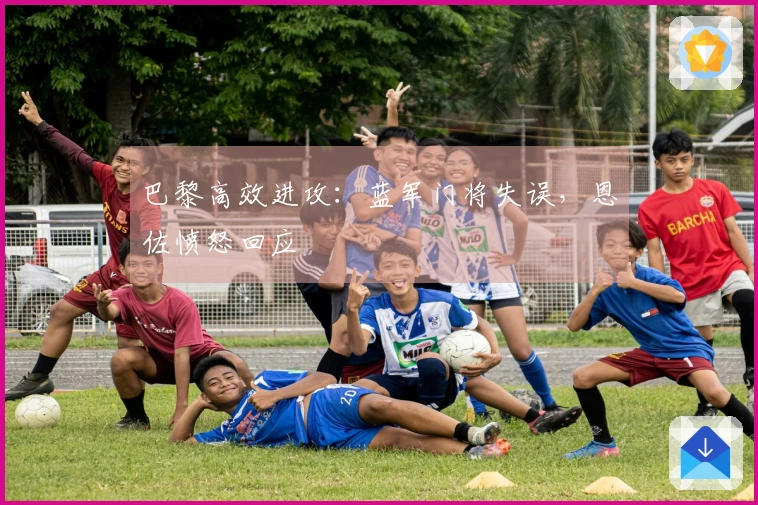 巴黎高效进攻：蓝军门将失误，恩佐愤怒回应