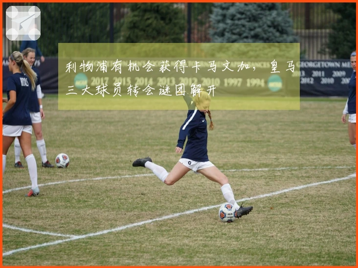 利物浦有机会获得卡马文加，皇马三大球员转会谜团解开