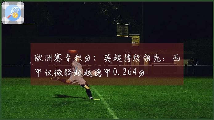 欧洲赛季积分：英超持续领先，西甲仅微弱超越德甲0.264分
