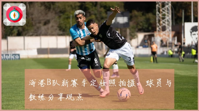 海港B队新赛季定妆照拍摄，球员与教练分享观点