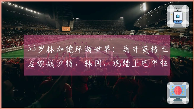 33岁林加德环游世界：离开英格兰后续战沙特、韩国，现踏上巴甲征程