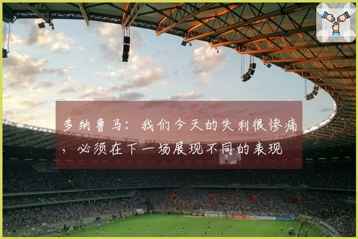 多纳鲁马：我们今天的失利很惨痛，必须在下一场展现不同的表现