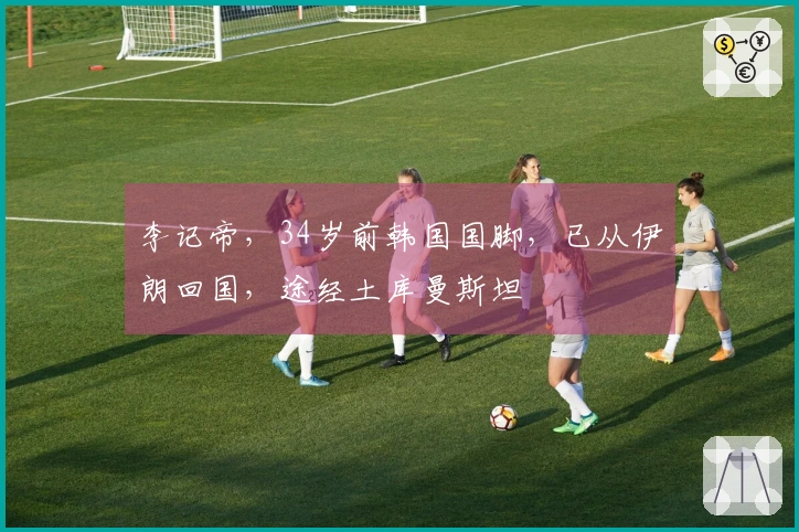 李记帝，34岁前韩国国脚，已从伊朗回国，途经土库曼斯坦