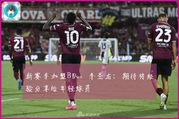 新赛季加盟B队，李圣龙：期待将经验分享给年轻球员