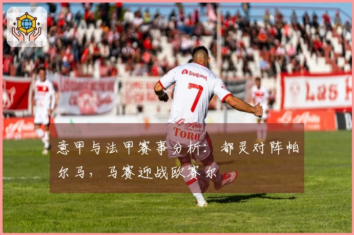 意甲与法甲赛事分析：都灵对阵帕尔马，马赛迎战欧赛尔